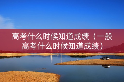 高考什么时候知道成绩（一般高考什么时候知道成绩）