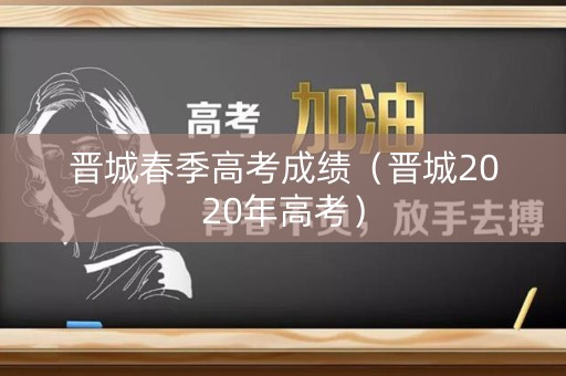 晋城春季高考成绩（晋城2020年高考）