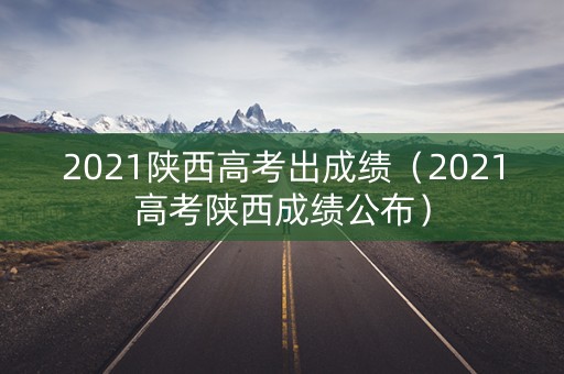 2021陕西高考出成绩（2021高考陕西成绩公布）