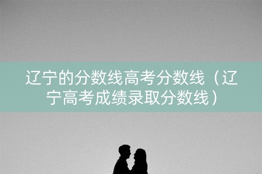 辽宁的分数线高考分数线（辽宁高考成绩录取分数线）