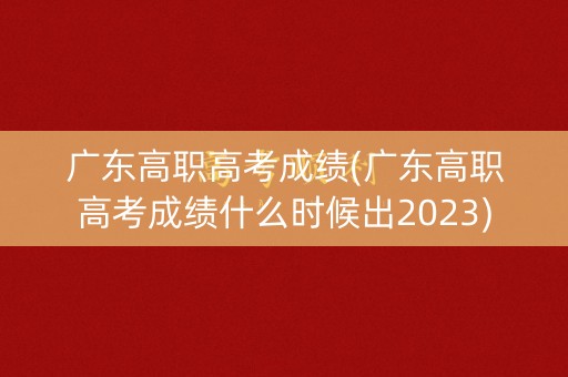 广东高职高考成绩(广东高职高考成绩什么时候出2023)