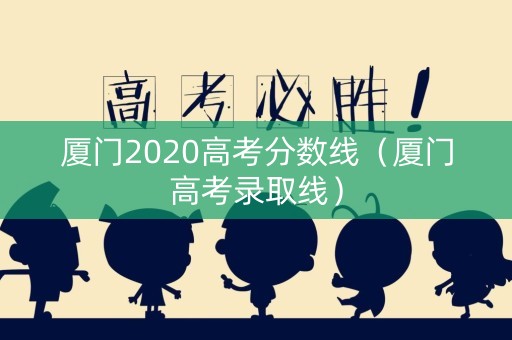 厦门2020高考分数线（厦门高考录取线）