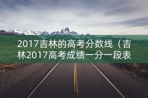 2017吉林的高考分数线（吉林2017高考成绩一分一段表）