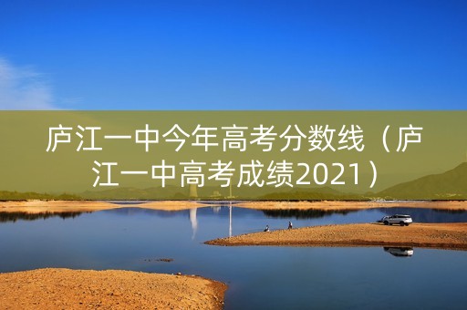 庐江一中今年高考分数线（庐江一中高考成绩2021）