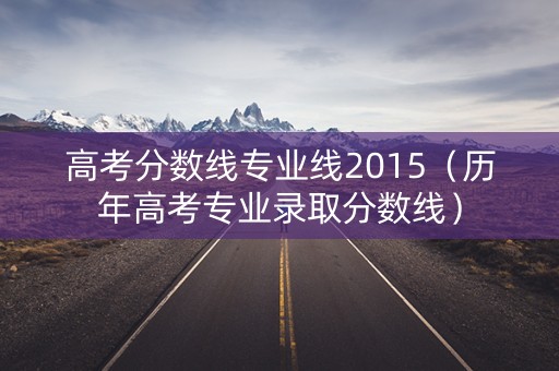 高考分数线专业线2015（历年高考专业录取分数线）