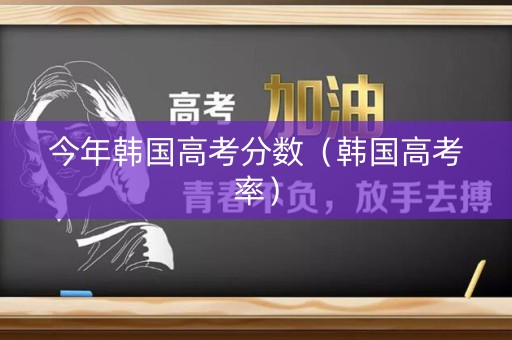 今年韩国高考分数（韩国高考率）