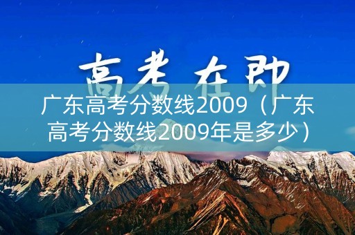 广东高考分数线2009（广东高考分数线2009年是多少）