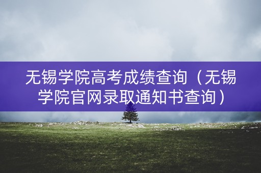 无锡学院高考成绩查询（无锡学院官网录取通知书查询）