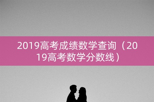 2019高考成绩数学查询（2019高考数学分数线）