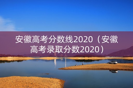 安徽高考分数线2020（安徽高考录取分数2020）