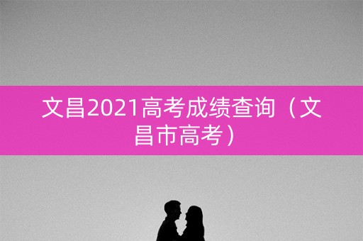 文昌2021高考成绩查询（文昌市高考）