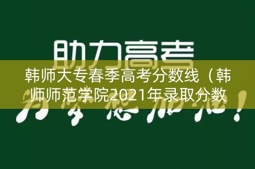 韩师大专春季高考分数线（韩师师范学院2021年录取分数线）