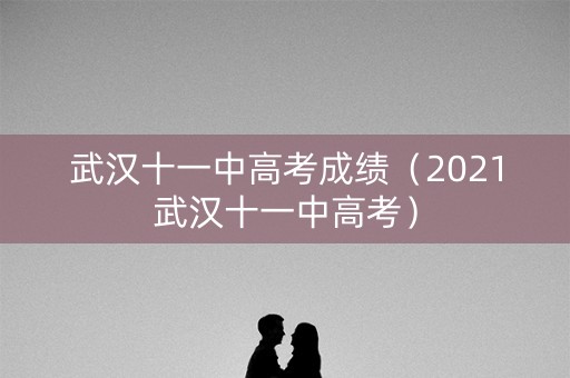 武汉十一中高考成绩（2021武汉十一中高考）