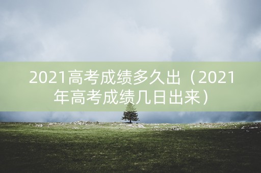 2021高考成绩多久出（2021年高考成绩几日出来）