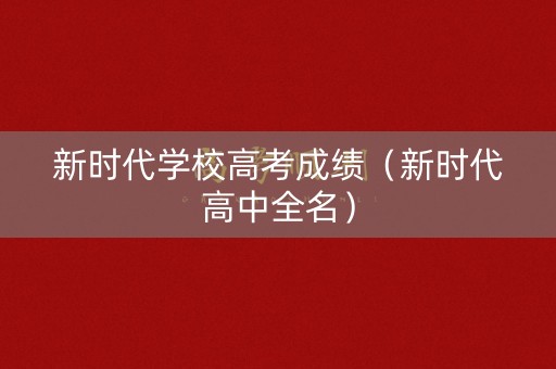 新时代学校高考成绩（新时代高中全名）