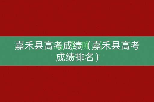 嘉禾县高考成绩（嘉禾县高考成绩排名）