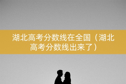 湖北高考分数线在全国（湖北高考分数线出来了）