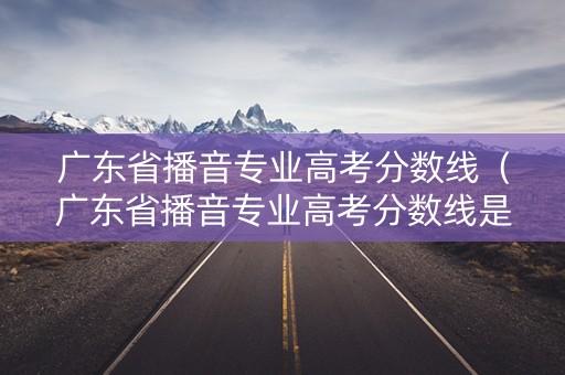 广东省播音专业高考分数线（广东省播音专业高考分数线是多少）