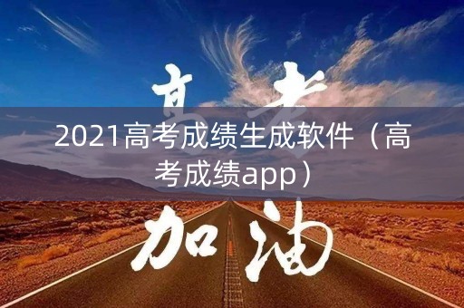 2021高考成绩生成软件（高考成绩app）