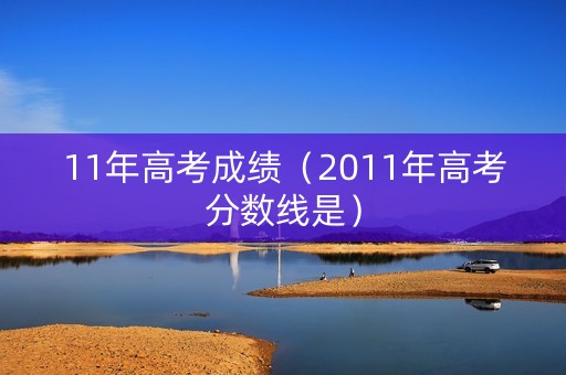 11年高考成绩（2011年高考分数线是）