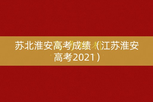 苏北淮安高考成绩（江苏淮安高考2021）