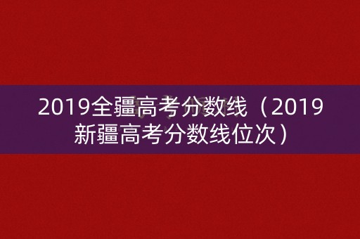 2019全疆高考分数线（2019新疆高考分数线位次）