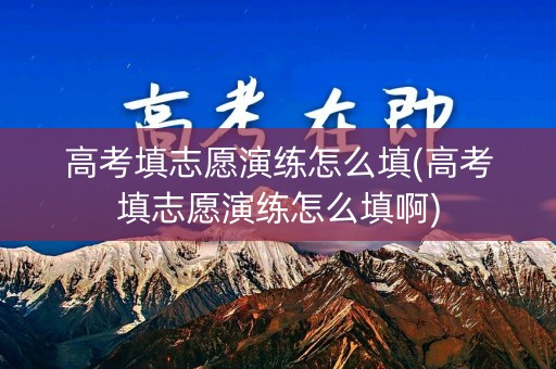 高考填志愿演练怎么填(高考填志愿演练怎么填啊)