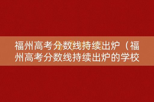 福州高考分数线持续出炉（福州高考分数线持续出炉的学校）