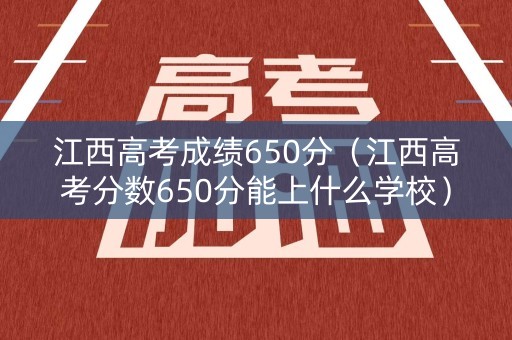 江西高考成绩650分（江西高考分数650分能上什么学校）