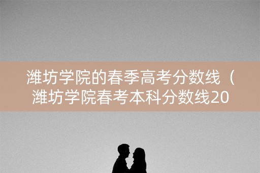 潍坊学院的春季高考分数线（潍坊学院春考本科分数线2019）