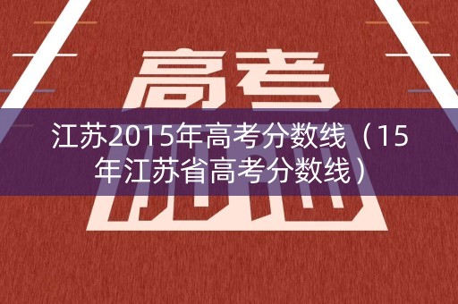 江苏2015年高考分数线（15年江苏省高考分数线）