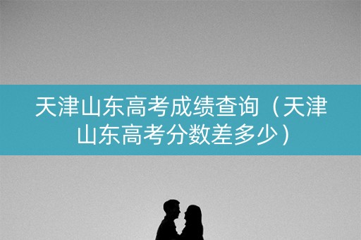 天津山东高考成绩查询（天津山东高考分数差多少）