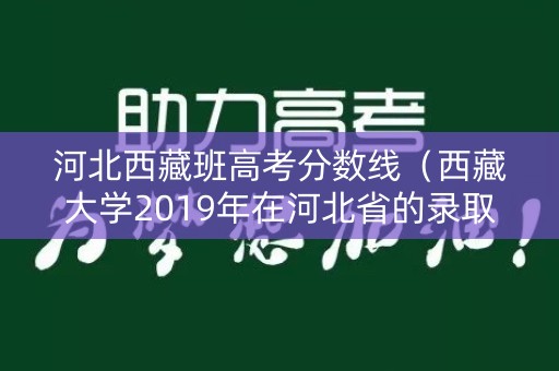 河北西藏班高考分数线（西藏大学2019年在河北省的录取分数线）