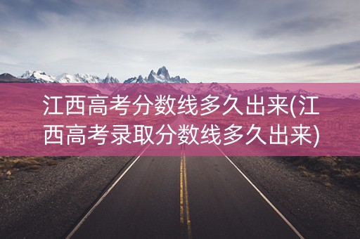 江西高考分数线多久出来(江西高考录取分数线多久出来)