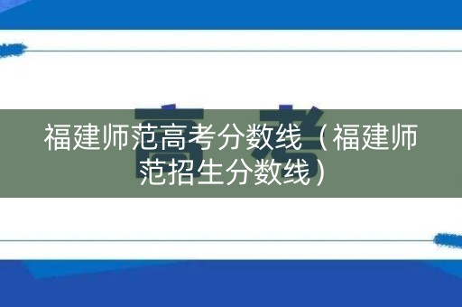 福建师范高考分数线（福建师范招生分数线）