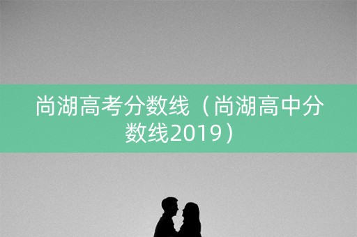 尚湖高考分数线(尚湖高中分数线2019) 尚湖高考分数线(尚湖高中分数线2019)