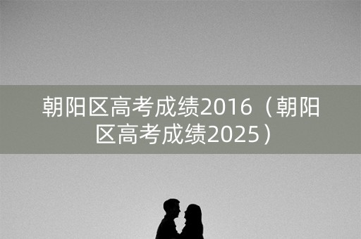 朝阳区高考成绩2016（朝阳区高考成绩2025）