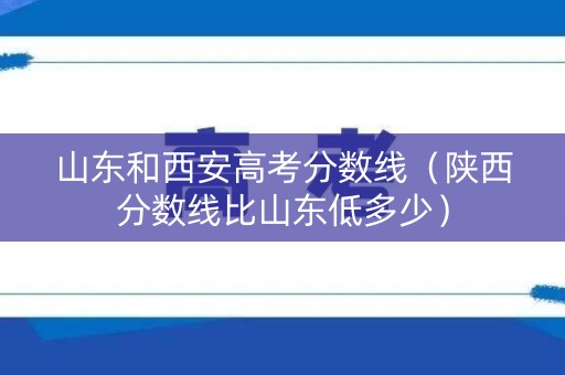 山东和西安高考分数线(陕西分数线比山东低多少) 山东和西安高考分数线(陕西分数线比山东低多少)
