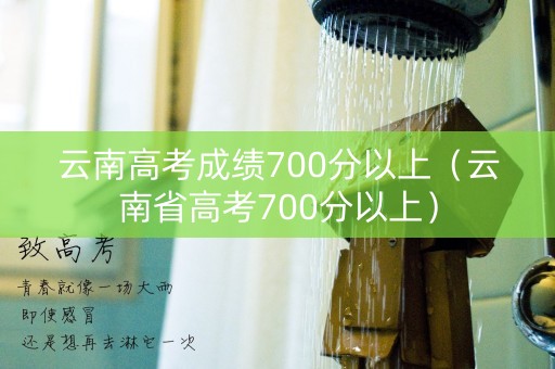 云南高考成绩700分以上(云南省高考700分以上) 云南高考成绩700分以上(云南省高考700分以上)