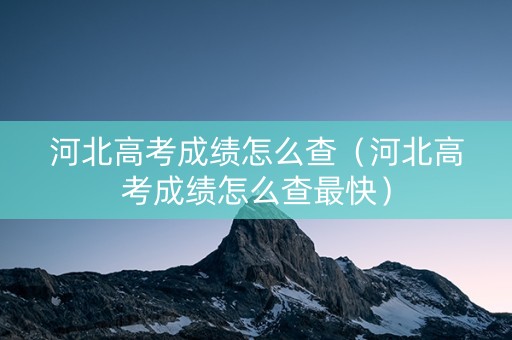 河北高考成绩怎么查(河北高考成绩怎么查最快) 河北高考成绩怎么查(河北高考成绩怎么查最快)