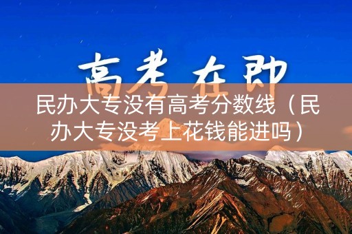 民办大专没有高考分数线(民办大专没考上花钱能进吗) 民办大专没有高考分数线(民办大专没考上花钱能进吗)