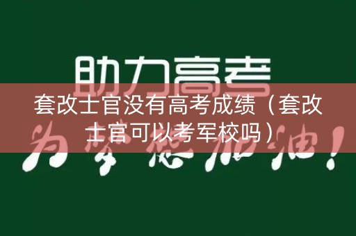 套改士官没有高考成绩(套改士官可以考军校吗) 套改士官没有高考成绩(套改士官可以考军校吗)