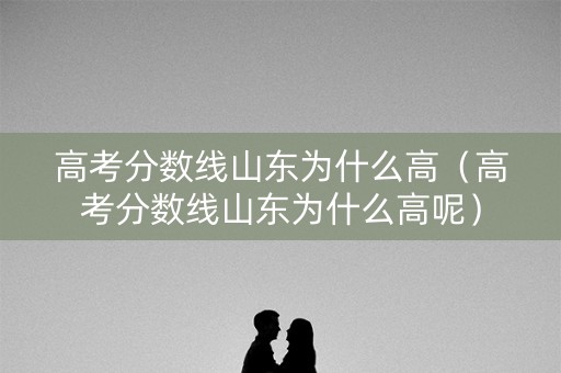 高考分数线山东为什么高（高考分数线山东为什么高呢）