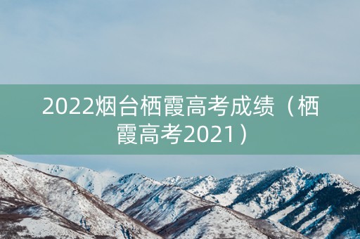 2022烟台栖霞高考成绩(栖霞高考2021) 2022烟台栖霞高考成绩(栖霞高考2021)