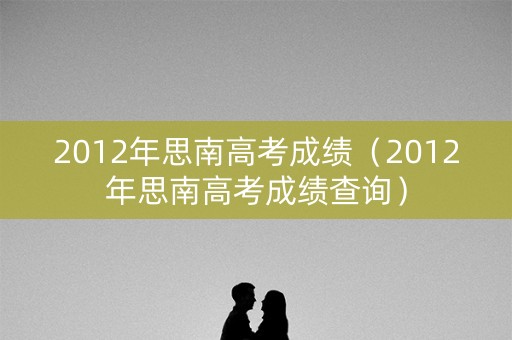 2012年思南高考成绩（2012年思南高考成绩查询）
