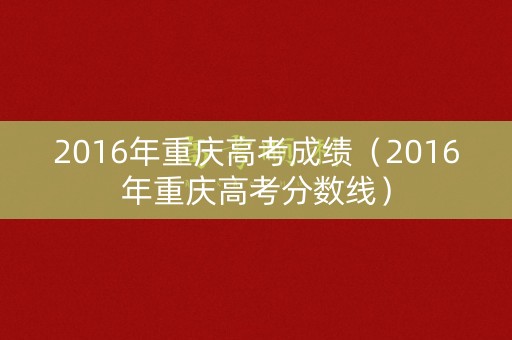 2016年重庆高考成绩（2016年重庆高考分数线）