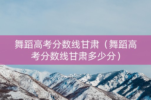 舞蹈高考分数线甘肃(舞蹈高考分数线甘肃多少分) 舞蹈高考分数线甘肃(舞蹈高考分数线甘肃多少分)