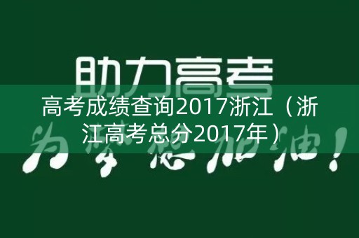 高考成绩查询2017浙江(浙江高考总分2017年) 高考成绩查询2017浙江(浙江高考总分2017年)