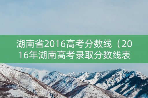 湖南省2016高考分数线（2016年湖南高考录取分数线表）