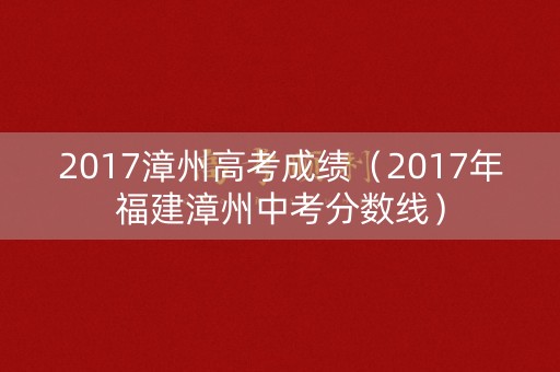 2017漳州高考成绩(2017年福建漳州中考分数线) 2017漳州高考成绩(2017年福建漳州中考分数线)